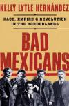 Bad Mexican: Race, Empire, and Revolutions in the Borderlands by Kelly Lytle Hernàndez